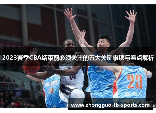 2023赛季CBA结束前必须关注的五大关键事项与看点解析 2023赛季CBA结束前必须关注的五大关键事项与看点解析