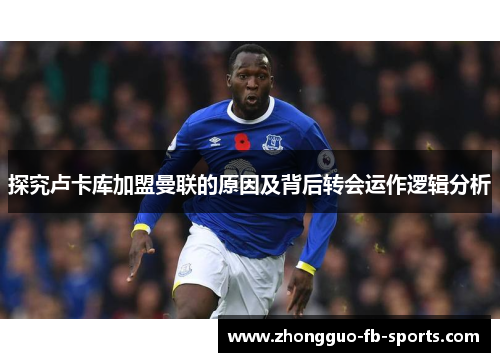 探究卢卡库加盟曼联的原因及背后转会运作逻辑分析