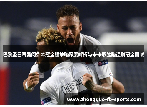 巴黎圣日耳曼问鼎欧冠全程策略深度解析与未来取胜路径指南全面版