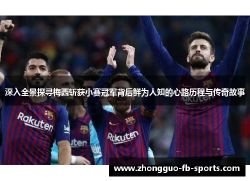 深入全景探寻梅西斩获小赛冠军背后鲜为人知的心路历程与传奇故事