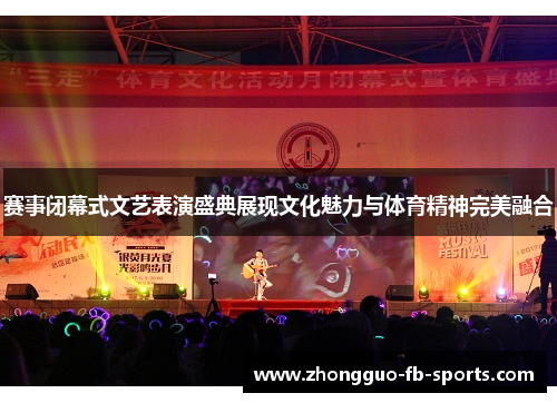 赛事闭幕式文艺表演盛典展现文化魅力与体育精神完美融合