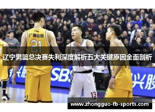 辽宁男篮总决赛失利深度解析五大关键原因全面剖析