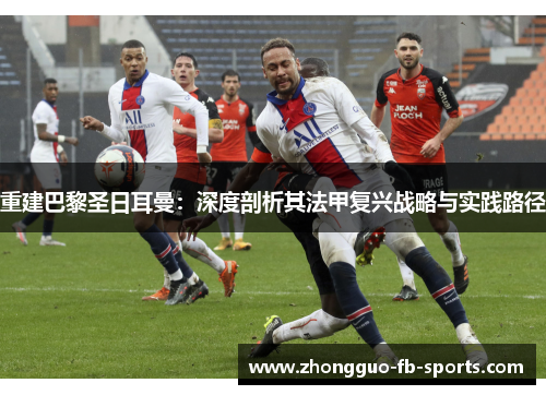 重建巴黎圣日耳曼：深度剖析其法甲复兴战略与实践路径