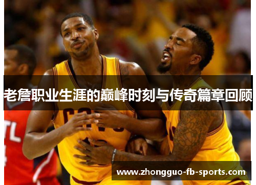老詹职业生涯的巅峰时刻与传奇篇章回顾 老詹职业生涯的巅峰时刻与传奇篇章回顾