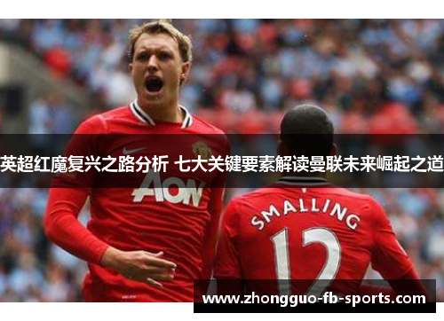 英超红魔复兴之路分析 七大关键要素解读曼联未来崛起之道 英超红魔复兴之路分析 七大关键要素解读曼联未来崛起之道