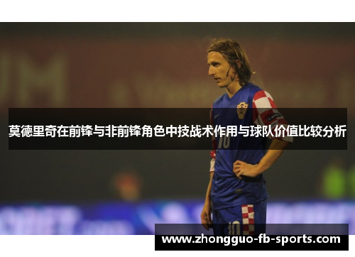 莫德里奇在前锋与非前锋角色中技战术作用与球队价值比较分析