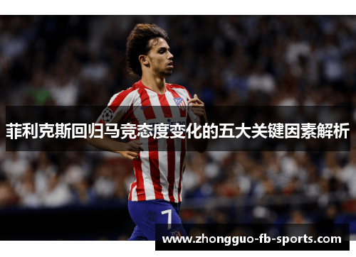 菲利克斯回归马竞态度变化的五大关键因素解析