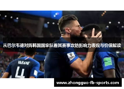 从巴尔韦德对阵韩国国家队看其赛事攻防影响力表现与价值解读