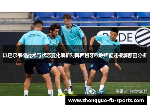 以巴尔韦德战术与状态变化解析对阵西班牙欧联杯低迷根源原因分析