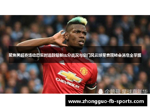 聚焦英超赛场动态实时追踪最新比分战况与豪门风云球星表现转会消息全掌握