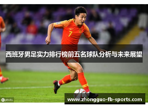 西班牙男足实力排行榜前五名球队分析与未来展望 西班牙男足实力排行榜前五名球队分析与未来展望