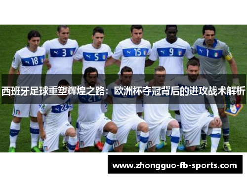 西班牙足球重塑辉煌之路:欧洲杯夺冠背后的进攻战术解析 西班牙足球重塑辉煌之路:欧洲杯夺冠背后的进攻战术解析