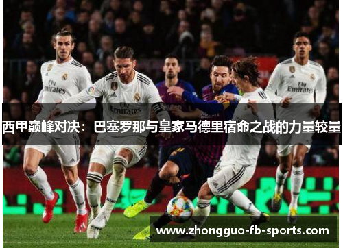 西甲巅峰对决:巴塞罗那与皇家马德里宿命之战的力量较量 西甲巅峰对决:巴塞罗那与皇家马德里宿命之战的力量较量