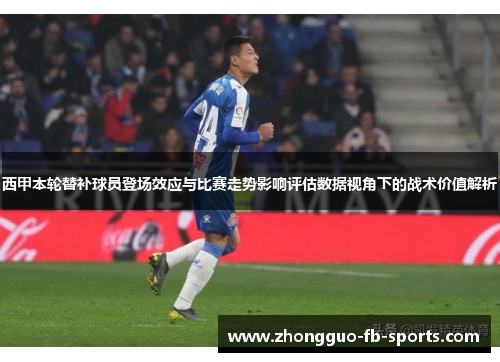 西甲本轮替补球员登场效应与比赛走势影响评估数据视角下的战术价值解析