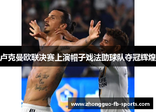 卢克曼欧联决赛上演帽子戏法助球队夺冠辉煌