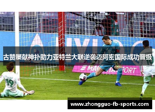 古赞屡献神扑助力亚特兰大联逆袭迈阿密国际成功晋级 古赞屡献神扑助力亚特兰大联逆袭迈阿密国际成功晋级