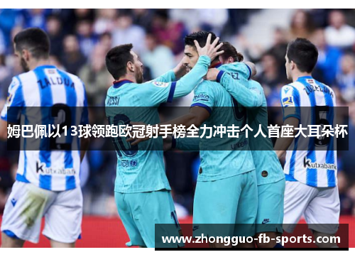 姆巴佩以13球领跑欧冠射手榜全力冲击个人首座大耳朵杯