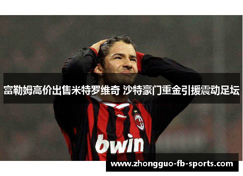 富勒姆高价出售米特罗维奇 沙特豪门重金引援震动足坛