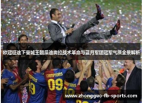 欧冠征途下曼城王朝瓜迪奥拉战术革命与蓝月军团冠军气质全景解析