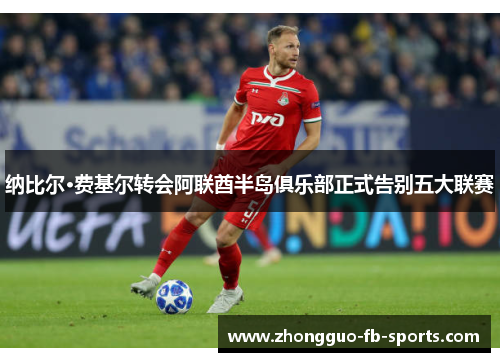 纳比尔·费基尔转会阿联酋半岛俱乐部正式告别五大联赛