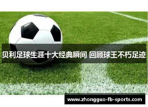 贝利足球生涯十大经典瞬间 回顾球王不朽足迹