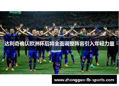 达利奇确认欧洲杯后将全面调整阵容引入年轻力量