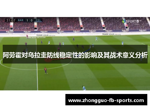 阿劳霍对乌拉圭防线稳定性的影响及其战术意义分析 阿劳霍对乌拉圭防线稳定性的影响及其战术意义分析