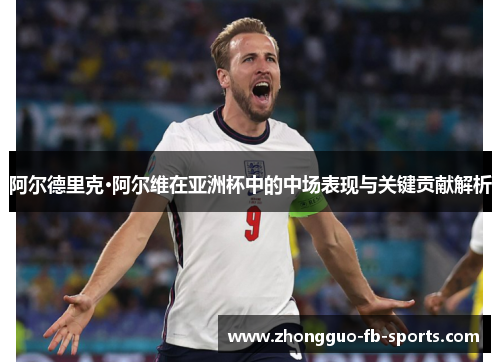 阿尔德里克·阿尔维在亚洲杯中的中场表现与关键贡献解析