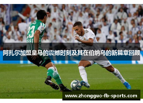 阿扎尔加盟皇马的震撼时刻及其在伯纳乌的新篇章回顾