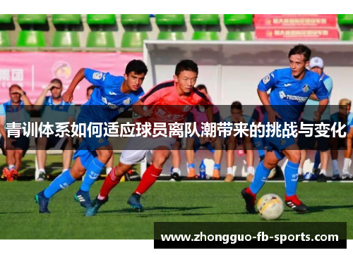 青训体系如何适应球员离队潮带来的挑战与变化