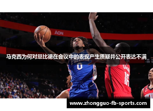 马克西为何对恩比德在会议中的表现产生质疑并公开表达不满 马克西为何对恩比德在会议中的表现产生质疑并公开表达不满